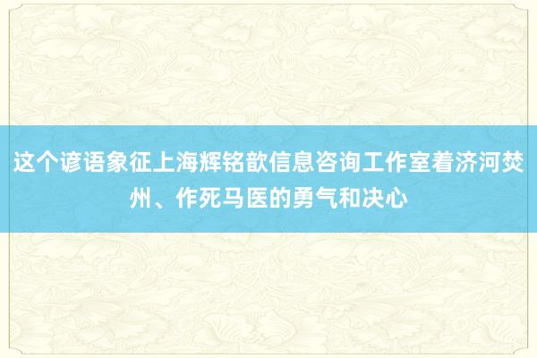 这个谚语象征上海辉铭歆信息咨询工作室着济河焚州、作死马医的勇气和决心