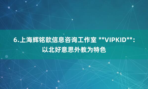 6.上海辉铭歆信息咨询工作室 **VIPKID**：以北好意思外教为特色
